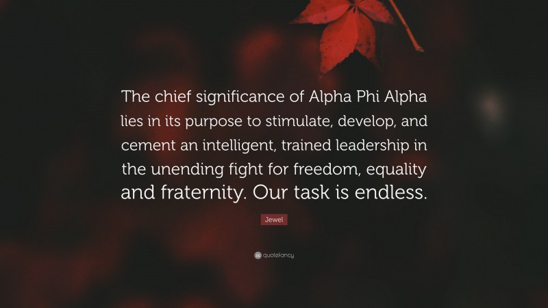 Jewel Quote: “The chief significance of Alpha Phi Alpha lies in its purpose to stimulate, develop, and cement an intelligent, trained leadership in the unending fight for freedom, equality and fraternity. Our task is endless.”