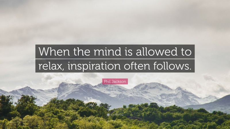 Phil Jackson Quote: “When the mind is allowed to relax, inspiration often follows.”