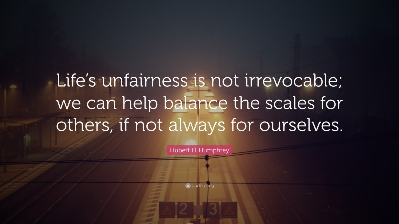 Hubert H. Humphrey Quote: “Life’s unfairness is not irrevocable; we can help balance the scales for others, if not always for ourselves.”