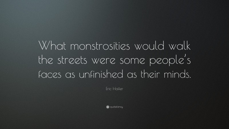 Eric Hoffer Quote: “What monstrosities would walk the streets were some people’s faces as unfinished as their minds.”