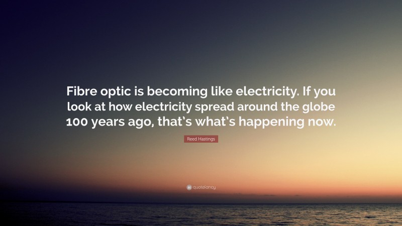 Reed Hastings Quote: “Fibre optic is becoming like electricity. If you look at how electricity spread around the globe 100 years ago, that’s what’s happening now.”