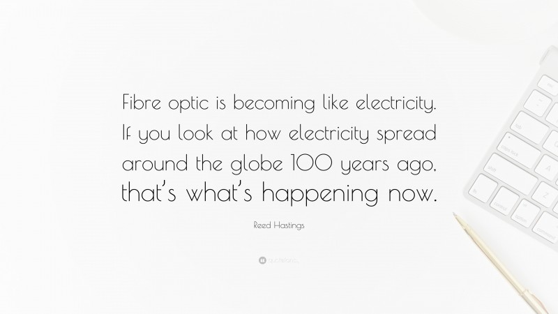 Reed Hastings Quote: “Fibre optic is becoming like electricity. If you look at how electricity spread around the globe 100 years ago, that’s what’s happening now.”