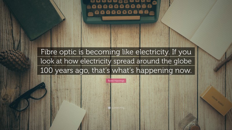 Reed Hastings Quote: “Fibre optic is becoming like electricity. If you look at how electricity spread around the globe 100 years ago, that’s what’s happening now.”