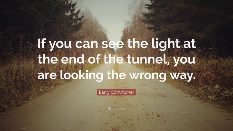 Barry Commoner Quote: “If you can see the light at the end of the tunnel, you are looking the wrong way.”