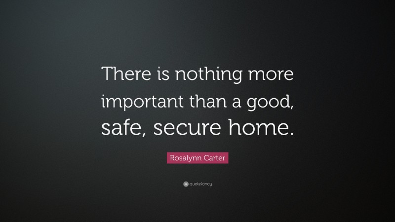 Rosalynn Carter Quote: “There is nothing more important than a good, safe, secure home.”