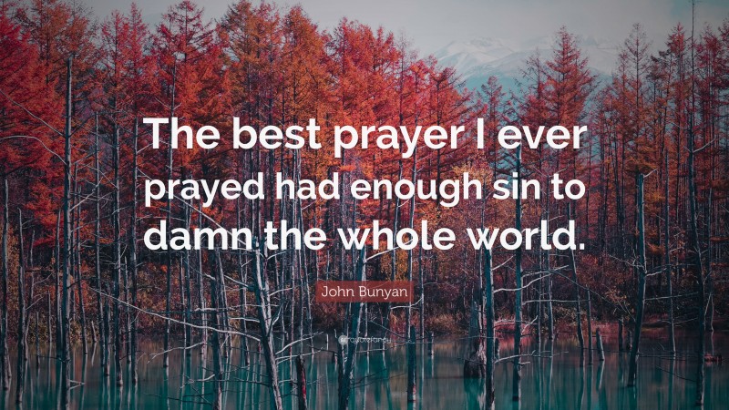 John Bunyan Quote: “The best prayer I ever prayed had enough sin to damn the whole world.”