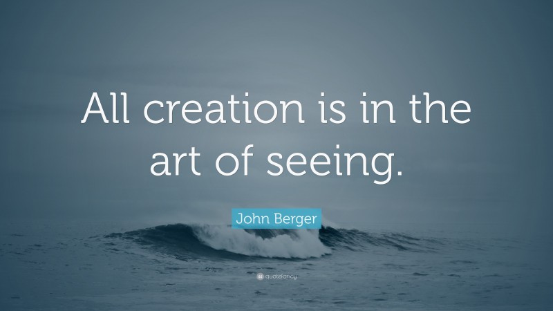 John Berger Quote: “All creation is in the art of seeing.”