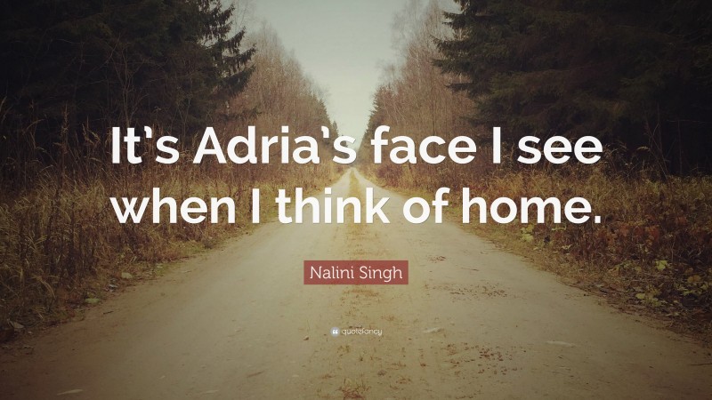 Nalini Singh Quote: “It’s Adria’s face I see when I think of home.”