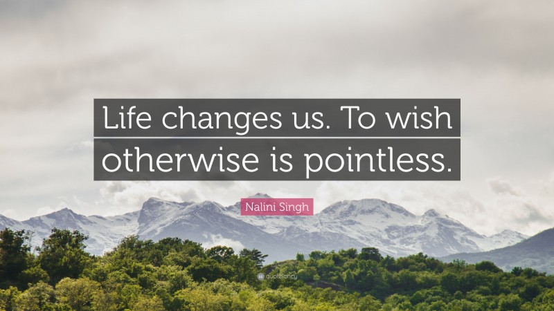 Nalini Singh Quote: “Life changes us. To wish otherwise is pointless.”