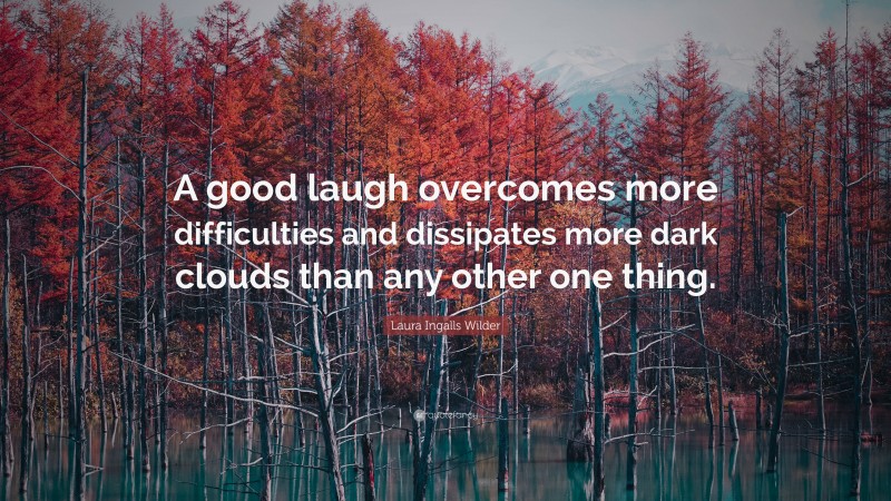 Laura Ingalls Wilder Quote: “A good laugh overcomes more difficulties and dissipates more dark clouds than any other one thing.”