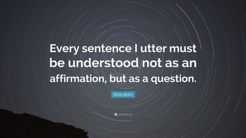 Niels Bohr Quote: “Every sentence I utter must be understood not as an affirmation, but as a question.”