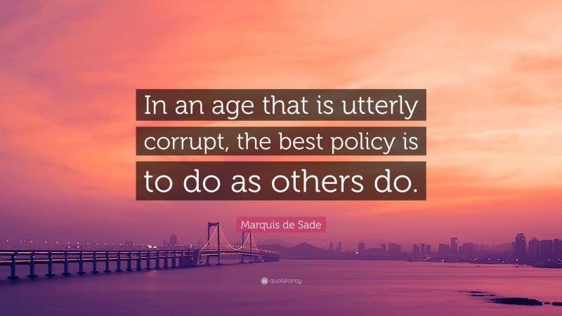 Marquis de Sade Quote: “In an age that is utterly corrupt, the best policy is to do as others do.”