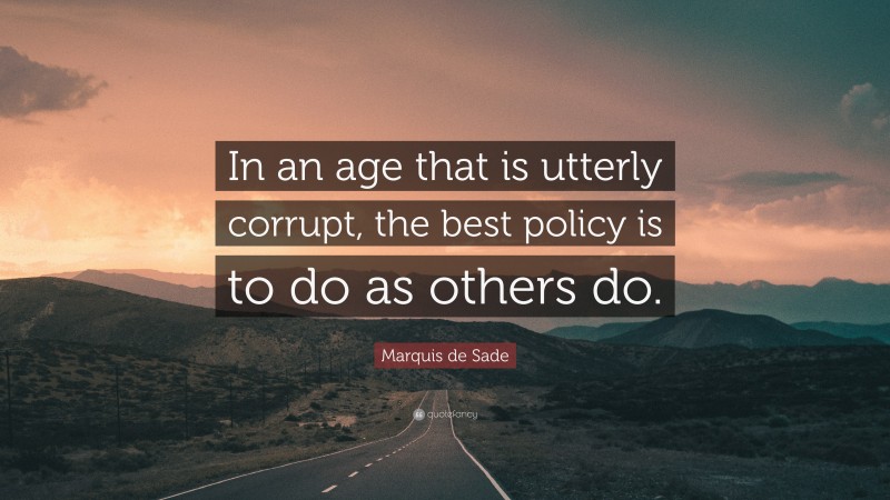 Marquis de Sade Quote: “In an age that is utterly corrupt, the best policy is to do as others do.”