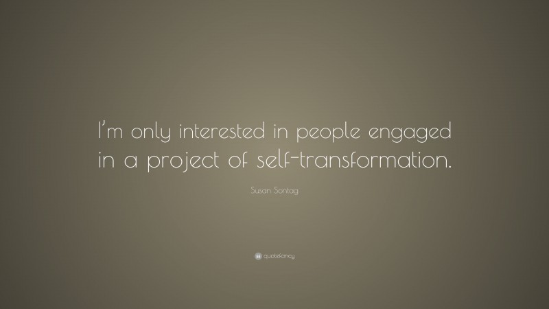 Susan Sontag Quote: “I’m only interested in people engaged in a project of self-transformation.”
