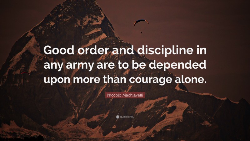 Niccolò Machiavelli Quote: “Good order and discipline in any army are to be depended upon more than courage alone.”