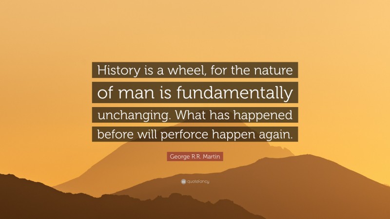George R.R. Martin Quote: “History is a wheel, for the nature of man is fundamentally unchanging. What has happened before will perforce happen again.”