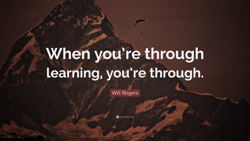 Will Rogers Quote: “When you’re through learning, you’re through.”