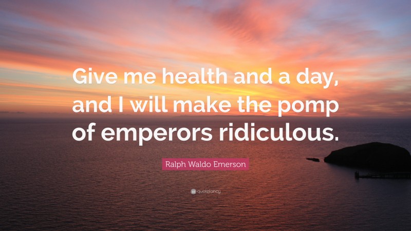 Ralph Waldo Emerson Quote: “Give me health and a day, and I will make the pomp of emperors ridiculous.”