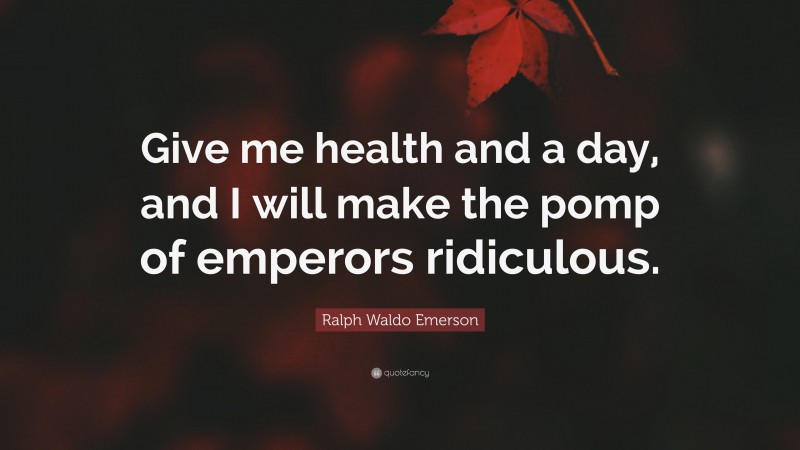 Ralph Waldo Emerson Quote: “Give me health and a day, and I will make the pomp of emperors ridiculous.”