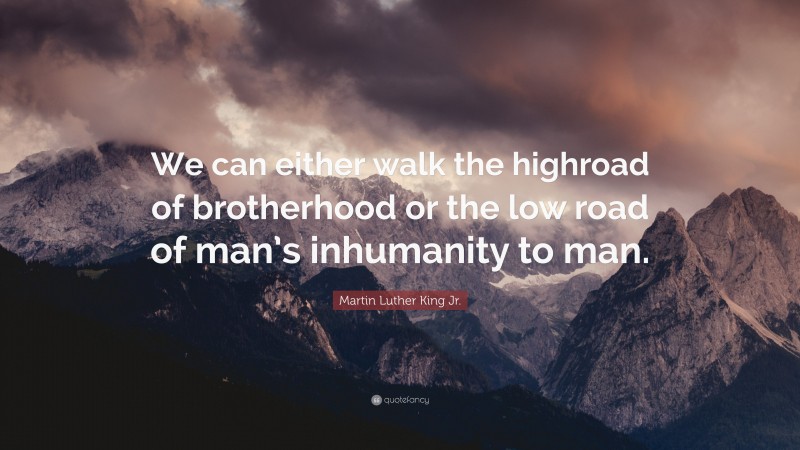 Martin Luther King Jr. Quote: “We can either walk the highroad of brotherhood or the low road of man’s inhumanity to man.”