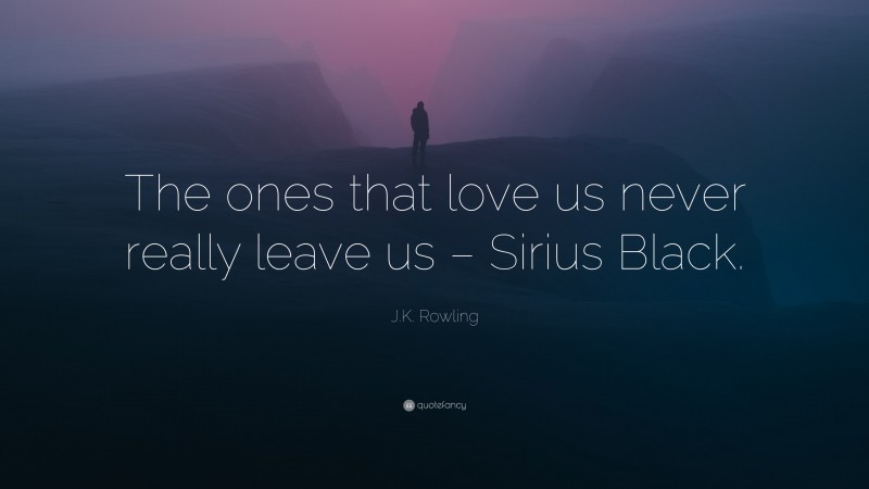 J.K. Rowling Quote: “The ones that love us never really leave us – Sirius Black.”