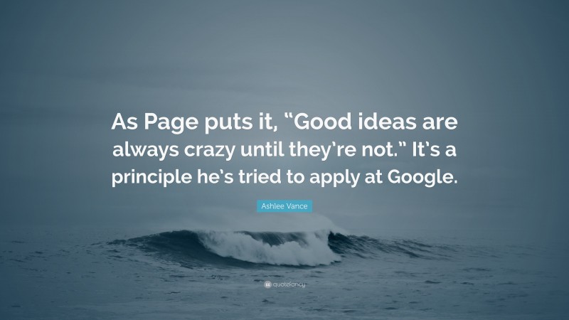 Ashlee Vance Quote: “As Page puts it, “Good ideas are always crazy until they’re not.” It’s a principle he’s tried to apply at Google.”