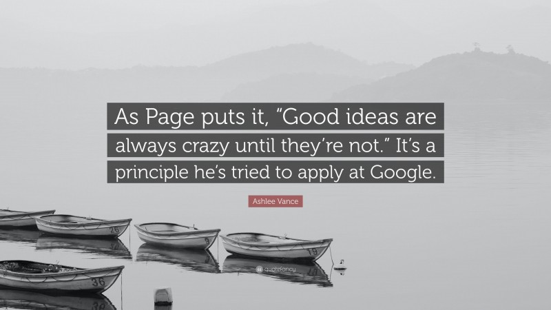 Ashlee Vance Quote: “As Page puts it, “Good ideas are always crazy until they’re not.” It’s a principle he’s tried to apply at Google.”