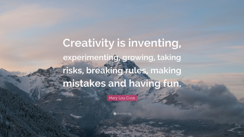 Mary Lou Cook Quote: “Creativity is inventing, experimenting, growing, taking risks, breaking rules, making mistakes and having fun.”