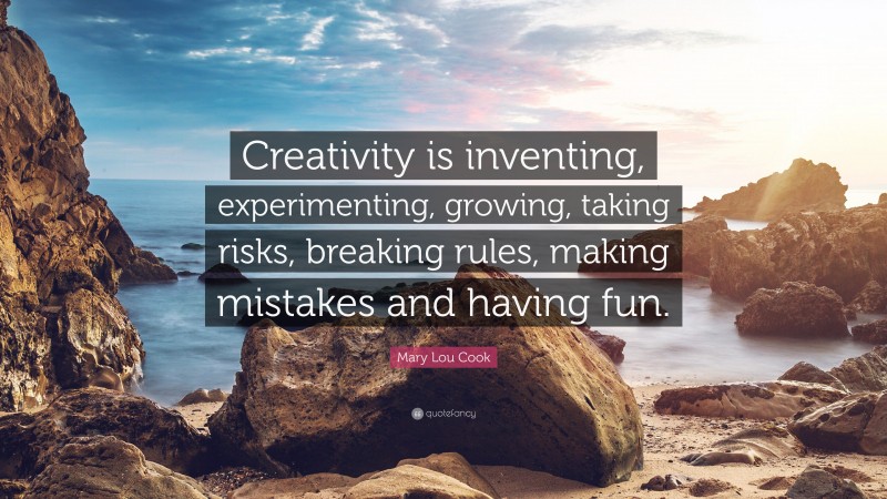 Mary Lou Cook Quote: “Creativity is inventing, experimenting, growing, taking risks, breaking rules, making mistakes and having fun.”