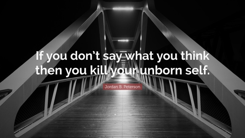 Jordan B. Peterson Quote: “If you don’t say what you think then you kill your unborn self.”