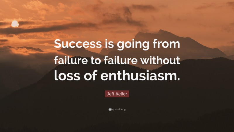 Jeff Keller Quote: “Success is going from failure to failure without loss of enthusiasm.”