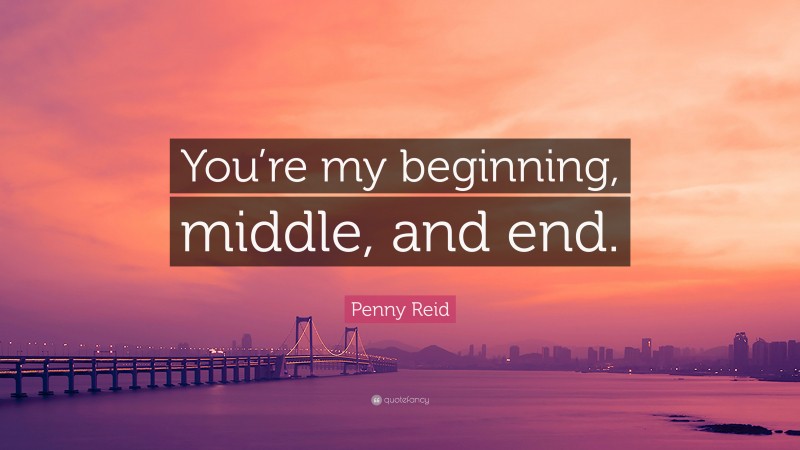 Penny Reid Quote: “You’re my beginning, middle, and end.”