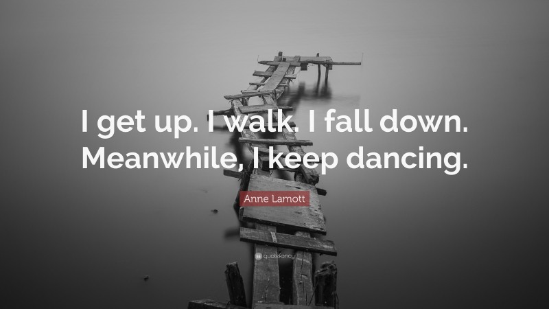 Anne Lamott Quote: “I get up. I walk. I fall down. Meanwhile, I keep dancing.”