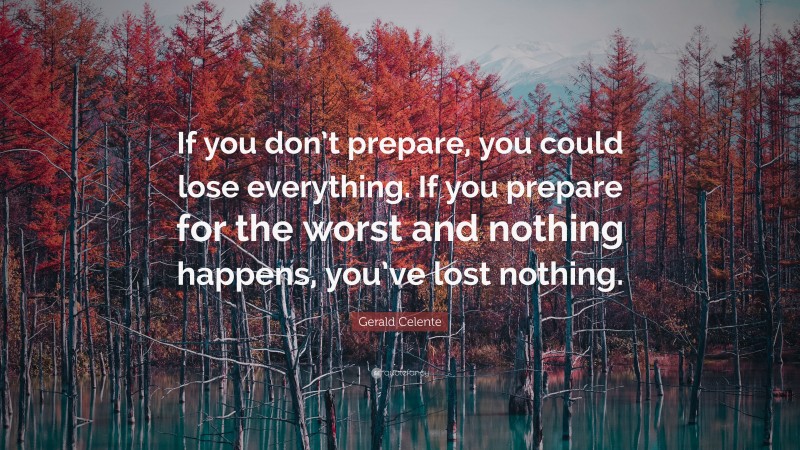 Gerald Celente Quote: “If you don’t prepare, you could lose everything. If you prepare for the worst and nothing happens, you’ve lost nothing.”