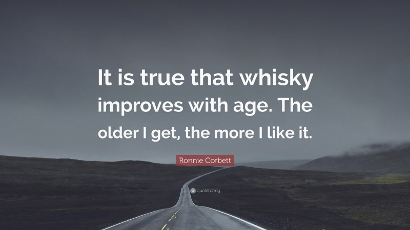 Ronnie Corbett Quote: “It is true that whisky improves with age. The older I get, the more I like it.”