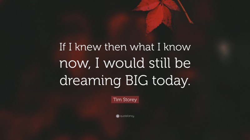Tim Storey Quote: “If I knew then what I know now, I would still be dreaming BIG today.”