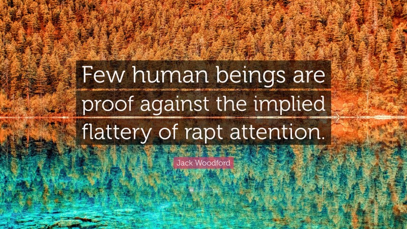 Jack Woodford Quote: “Few human beings are proof against the implied flattery of rapt attention.”