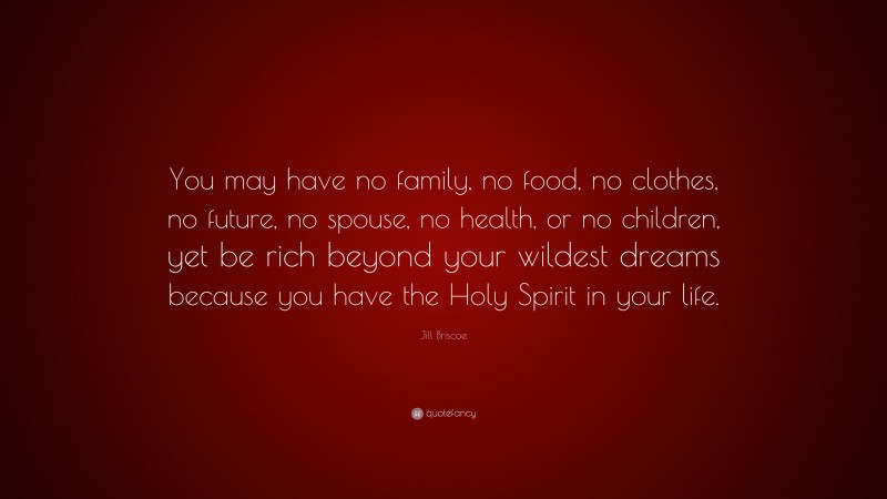 Jill Briscoe Quote: “You may have no family, no food, no clothes, no future, no spouse, no health, or no children, yet be rich beyond your wildest dreams because you have the Holy Spirit in your life.”