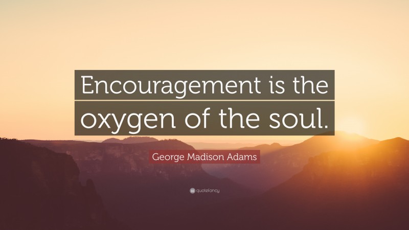George Madison Adams Quote: “Encouragement is the oxygen of the soul.”