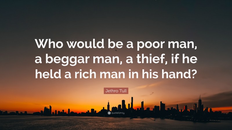 Jethro Tull Quote: “Who would be a poor man, a beggar man, a thief, if he held a rich man in his hand?”