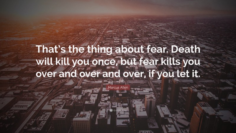 Marcus Allen Quote: “That’s the thing about fear. Death will kill you once, but fear kills you over and over and over, if you let it.”