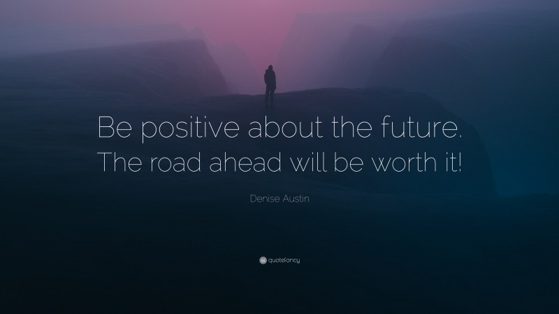 Denise Austin Quote: “Be positive about the future. The road ahead will be worth it!”