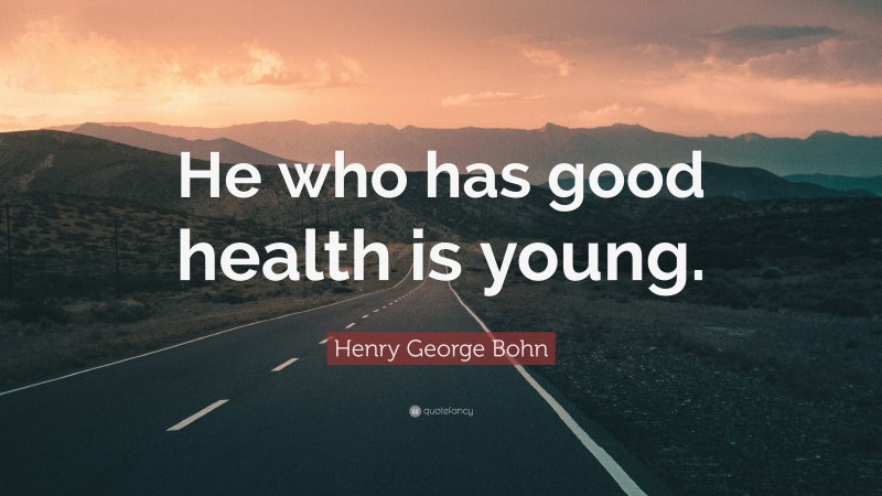 Henry George Bohn Quote: “He who has good health is young.”