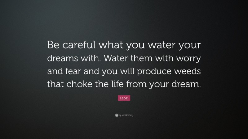 Laozi Quote: “Be careful what you water your dreams with. Water them with worry and fear and you will produce weeds that choke the life from your dream.”
