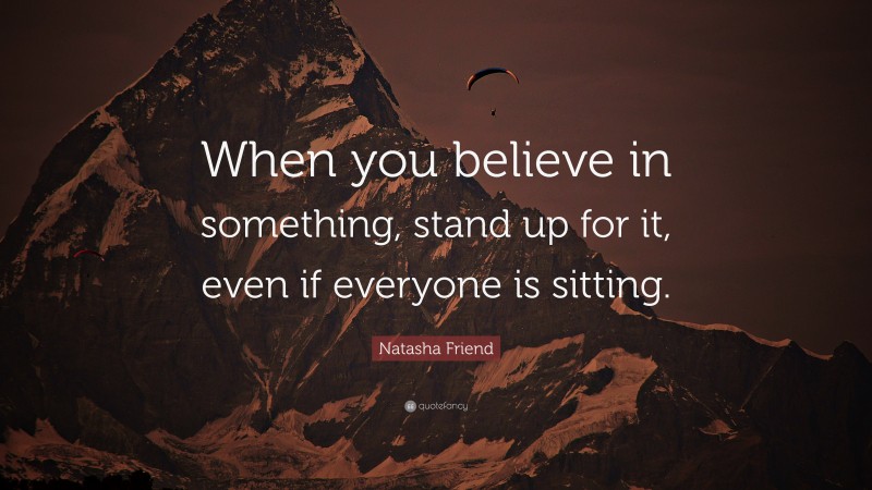 Natasha Friend Quote: “When you believe in something, stand up for it, even if everyone is sitting.”