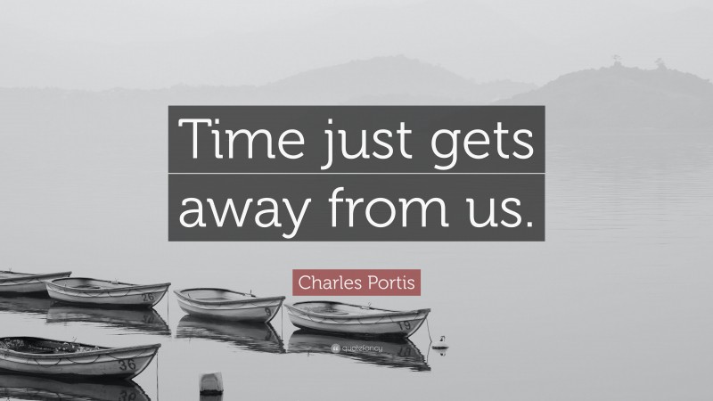 Charles Portis Quote: “Time just gets away from us.”