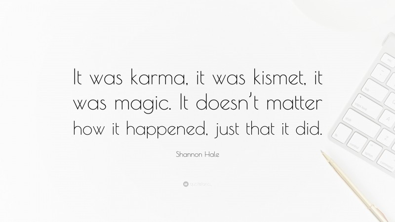Shannon Hale Quote: “It was karma, it was kismet, it was magic. It doesn’t matter how it happened, just that it did.”