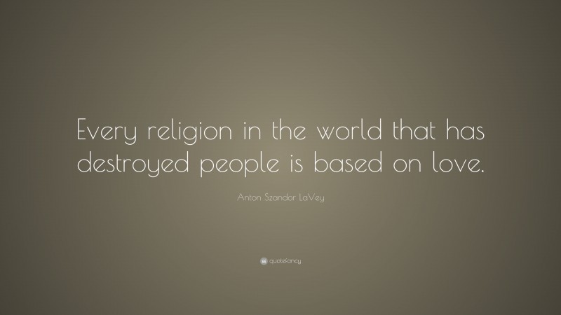 Anton Szandor LaVey Quote: “Every religion in the world that has destroyed people is based on love.”