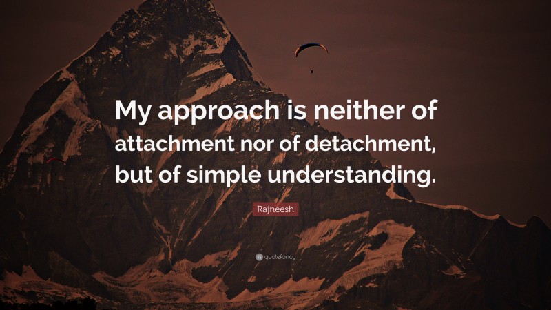 Rajneesh Quote: “My approach is neither of attachment nor of detachment, but of simple understanding.”