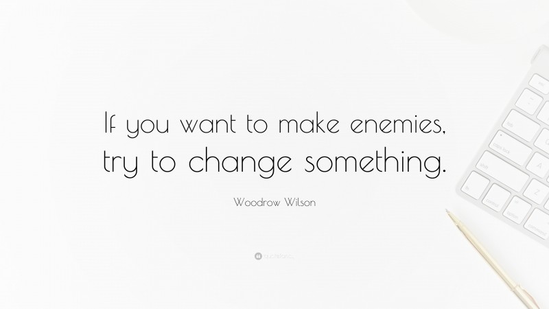 Woodrow Wilson Quote: “If you want to make enemies, try to change something.”